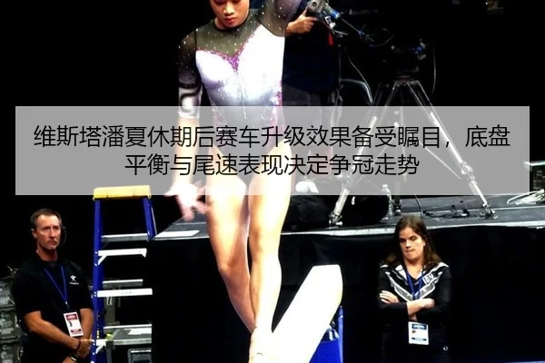 维斯塔潘夏休期后赛车升级效果备受瞩目，底盘平衡与尾速表现决定争冠走势